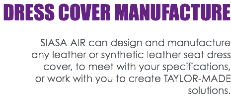 DRESS COVER MANUFACTURE SIASA AIR can design and manufacture any leather or synthetic leather seat dress cover, to meet with your specifications, or work with you to create TAYLOR-MADE solutions.